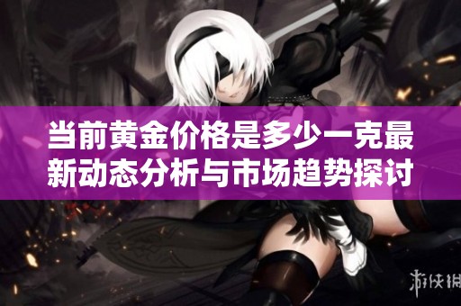 当前黄金价格是多少一克最新动态分析与市场趋势探讨