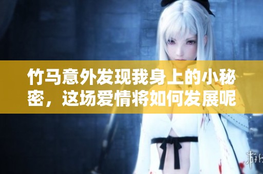 竹马意外发现我身上的小秘密，这场爱情将如何发展呢