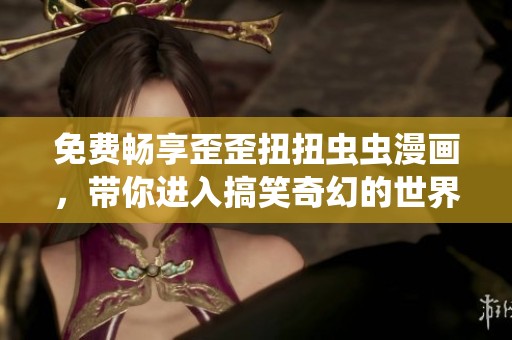 免费畅享歪歪扭扭虫虫漫画，带你进入搞笑奇幻的世界