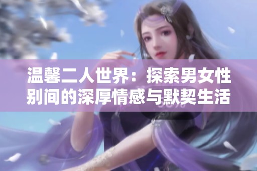 温馨二人世界：探索男女性别间的深厚情感与默契生活