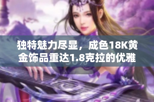 独特魅力尽显，成色18K黄金饰品重达1.8克拉的优雅之选
