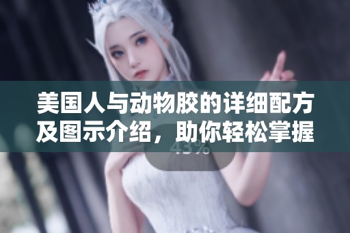 美国人与动物胶的详细配方及图示介绍，助你轻松掌握制作技巧