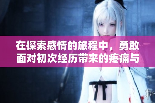 在探索感情的旅程中，勇敢面对初次经历带来的疼痛与成长