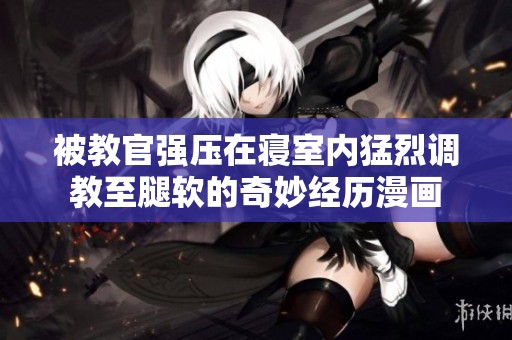被教官强压在寝室内猛烈调教至腿软的奇妙经历漫画