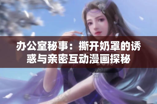 办公室秘事：撕开奶罩的诱惑与亲密互动漫画探秘