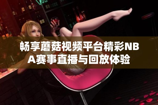 畅享蘑菇视频平台精彩NBA赛事直播与回放体验