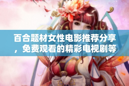 百合题材女性电影推荐分享，免费观看的精彩电视剧等你来探索