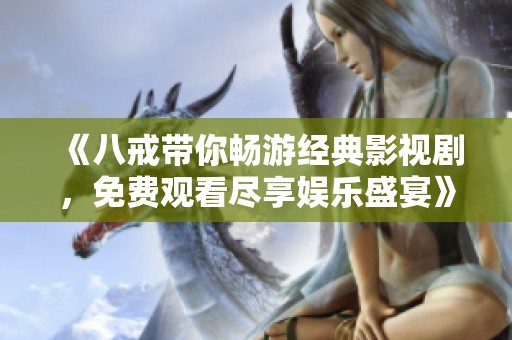 《八戒带你畅游经典影视剧，免费观看尽享娱乐盛宴》
