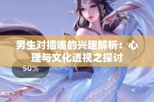 男生对插嘴的兴趣解析：心理与文化透视之探讨