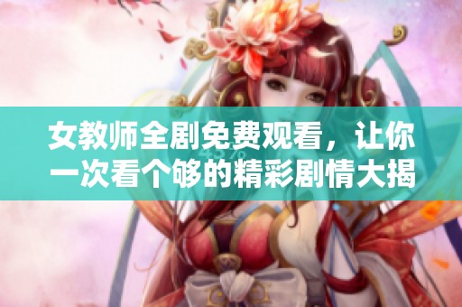 女教师全剧免费观看，让你一次看个够的精彩剧情大揭秘