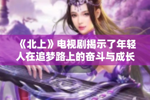 《北上》电视剧揭示了年轻人在追梦路上的奋斗与成长故事
