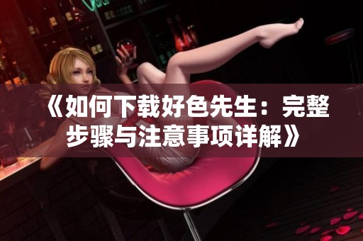 《如何下载好色先生：完整步骤与注意事项详解》