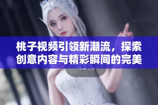 桃子视频引领新潮流，探索创意内容与精彩瞬间的完美结合