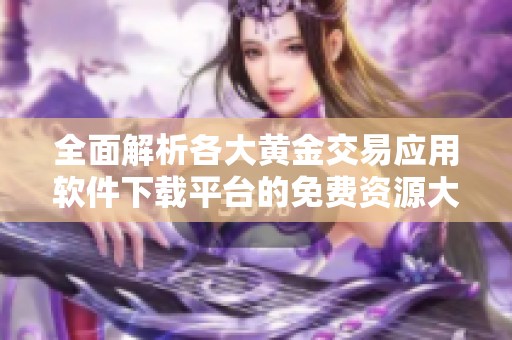 全面解析各大黄金交易应用软件下载平台的免费资源大全