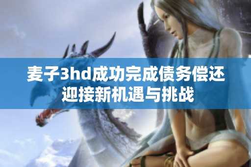 麦子3hd成功完成债务偿还 迎接新机遇与挑战