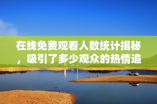 在线免费观看人数统计揭秘，吸引了多少观众的热情追随