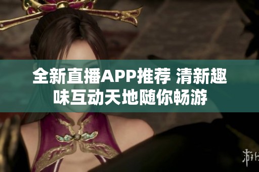 全新直播APP推荐 清新趣味互动天地随你畅游