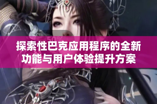 探索性巴克应用程序的全新功能与用户体验提升方案