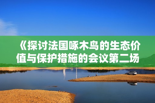 《探讨法国啄木鸟的生态价值与保护措施的会议第二场总结》