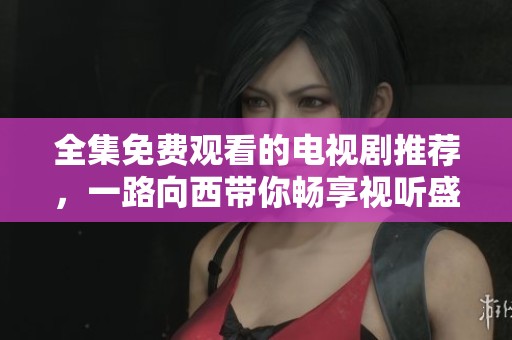 全集免费观看的电视剧推荐，一路向西带你畅享视听盛宴