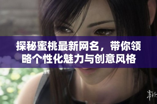 探秘蜜桃最新网名，带你领略个性化魅力与创意风格
