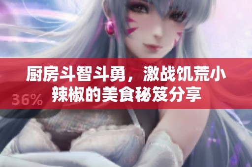 厨房斗智斗勇，激战饥荒小辣椒的美食秘笈分享