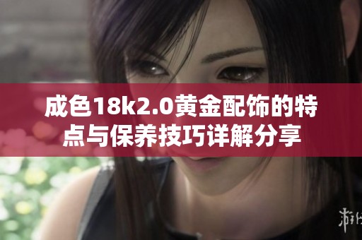 成色18k2.0黄金配饰的特点与保养技巧详解分享