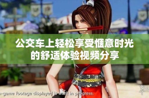 公交车上轻松享受惬意时光的舒适体验视频分享