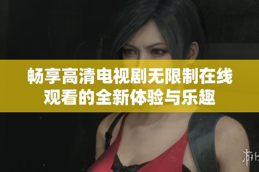 畅享高清电视剧无限制在线观看的全新体验与乐趣