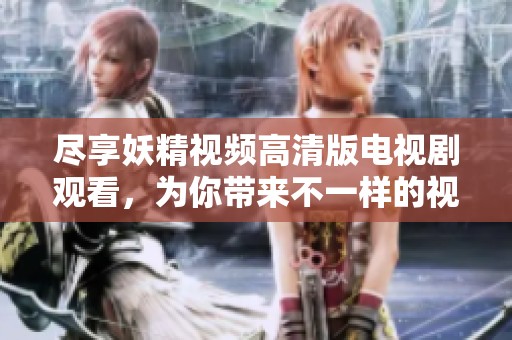 尽享妖精视频高清版电视剧观看，为你带来不一样的视觉体验