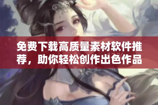 免费下载高质量素材软件推荐，助你轻松创作出色作品