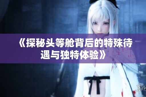 《探秘头等舱背后的特殊待遇与独特体验》